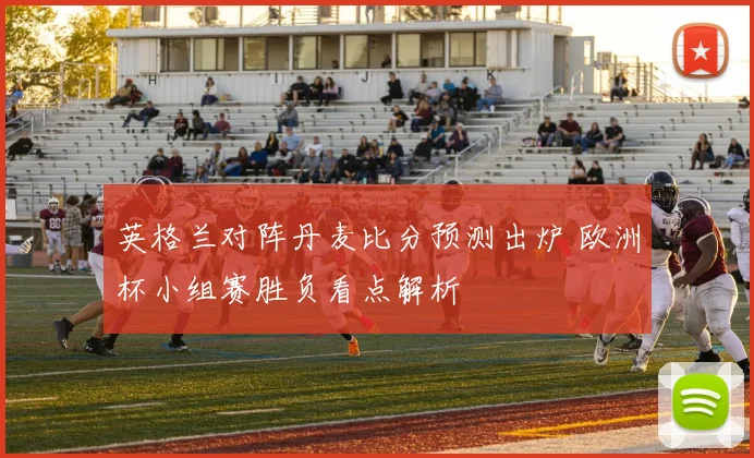 英格兰对阵丹麦比分预测出炉 欧洲杯小组赛胜负看点解析