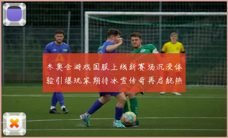冬奥会游戏国服上线新赛场沉浸体验引爆玩家期待冰雪传奇再启航热