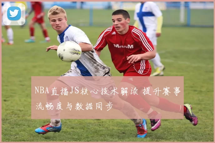 NBA直播JS核心技术解读 提升赛事流畅度与数据同步