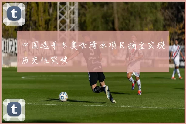 中国选手冬奥会滑冰项目摘金实现历史性突破