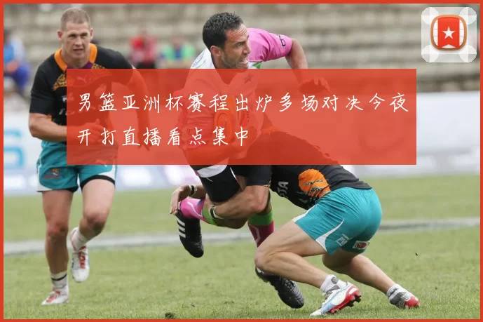 男篮亚洲杯赛程出炉多场对决今夜开打直播看点集中