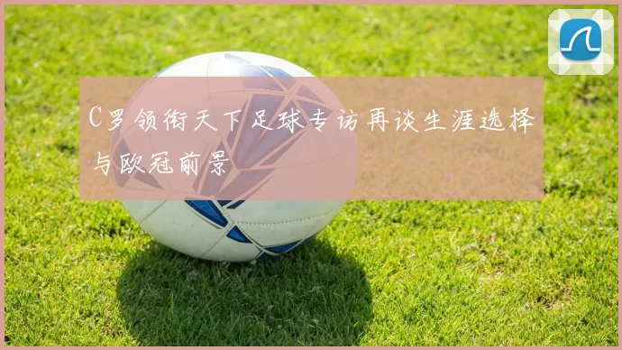 C罗领衔天下足球专访再谈生涯选择与欧冠前景