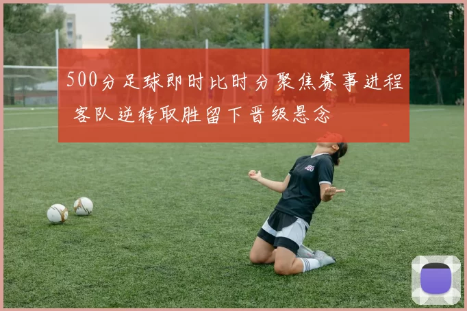 500分足球即时比时分聚焦赛事进程 客队逆转取胜留下晋级悬念