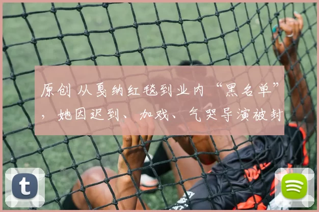 原创 从戛纳红毯到业内“黑名单”，她因迟到、加戏、气哭导演被封杀，连张颂文都无奈摇头，一颗苹果让她彻底“出圈”