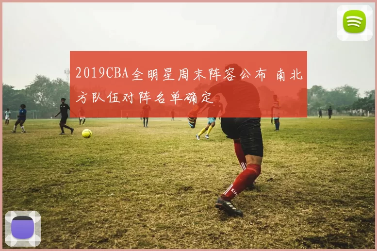 2019CBA全明星周末阵容公布 南北方队伍对阵名单确定