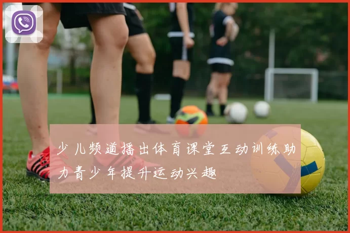 少儿频道播出体育课堂互动训练助力青少年提升运动兴趣