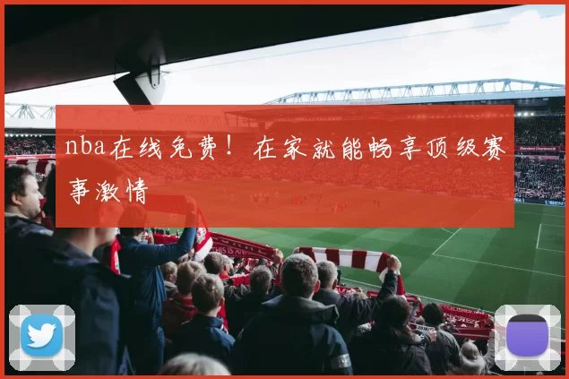 nba在线免费！在家就能畅享顶级赛事激情