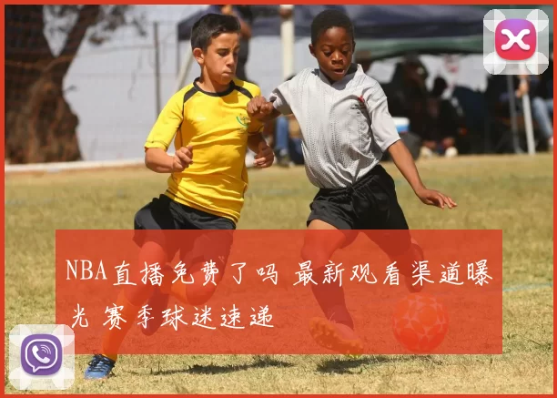 NBA直播免费了吗 最新观看渠道曝光 赛季球迷速递