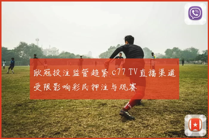欧冠投注监管趋紧 c77 TV直播渠道受限影响彩民押注与观赛