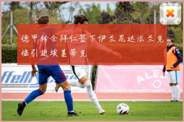 德甲转会拜仁签下伊兰昆达法兰克福引进埃基蒂克