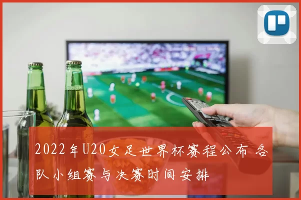 2022年U20女足世界杯赛程公布 各队小组赛与决赛时间安排