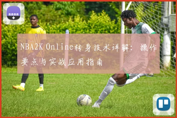 NBA2K Online转身技术详解：操作要点与实战应用指南