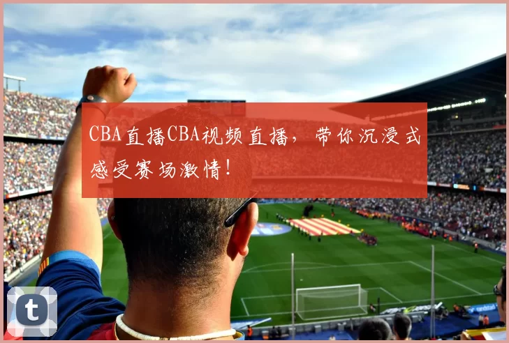 CBA直播CBA视频直播，带你沉浸式感受赛场激情！