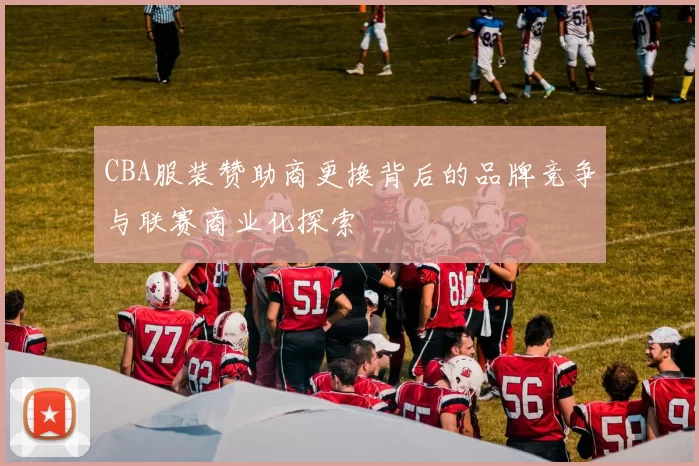 CBA服装赞助商更换背后的品牌竞争与联赛商业化探索