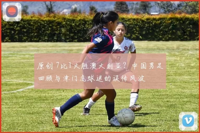原创 7比1大胜澳大利亚？中国男足回顾与津门虎球迷的误传风波