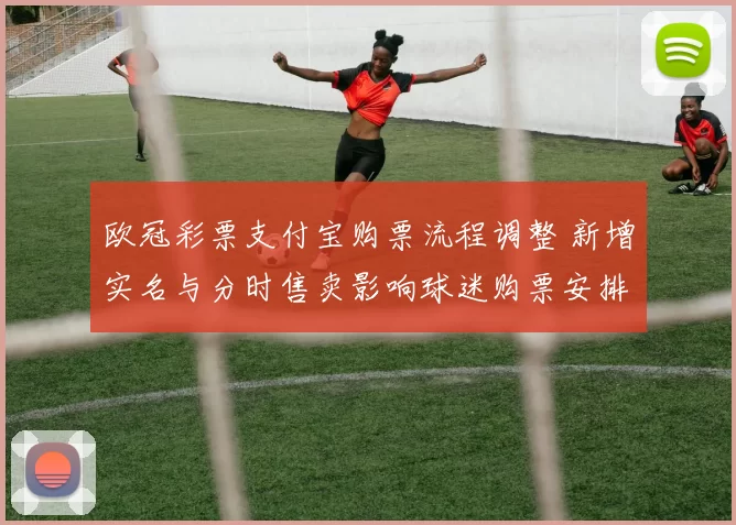 欧冠彩票支付宝购票流程调整 新增实名与分时售卖影响球迷购票安排