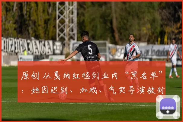 原创 从戛纳红毯到业内“黑名单”，她因迟到、加戏、气哭导演被封杀，连张颂文都无奈摇头，一颗苹果让她彻底“出圈”