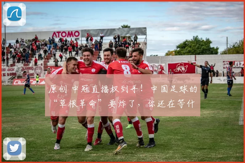 原创 中冠直播权到手！中国足球的“草根革命”要炸了，你还在等什么？