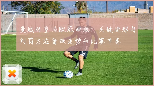 曼城对皇马欧冠回放:关键进球与判罚左右晋级走势和比赛节奏