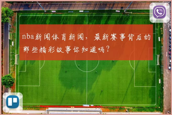 nba新闻体育新闻，最新赛事背后的那些精彩故事你知道吗？