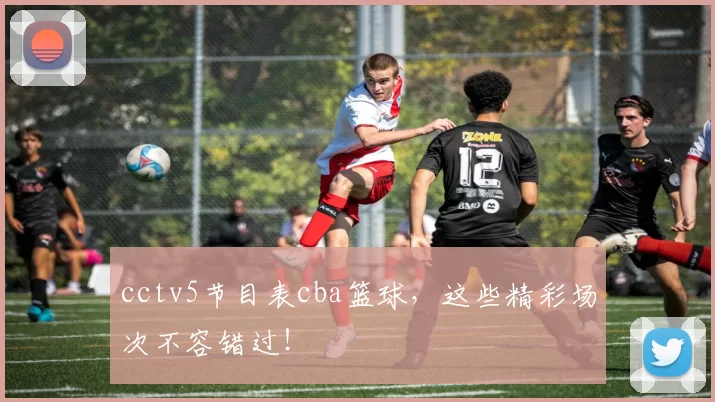 cctv5节目表cba篮球，这些精彩场次不容错过！