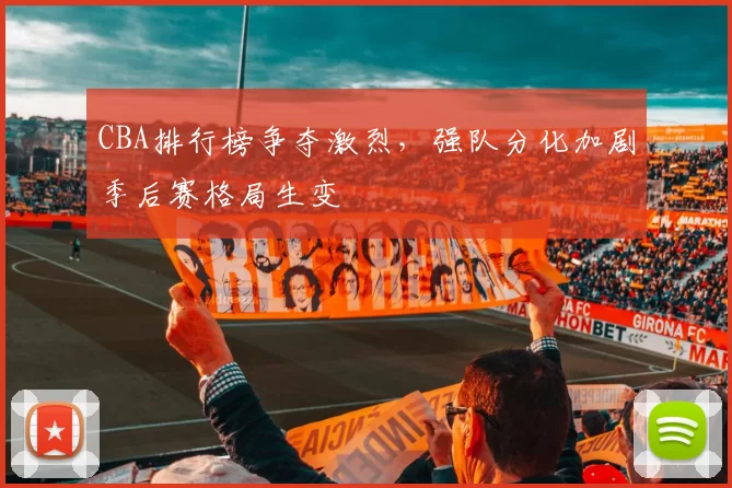 CBA排行榜争夺激烈，强队分化加剧季后赛格局生变