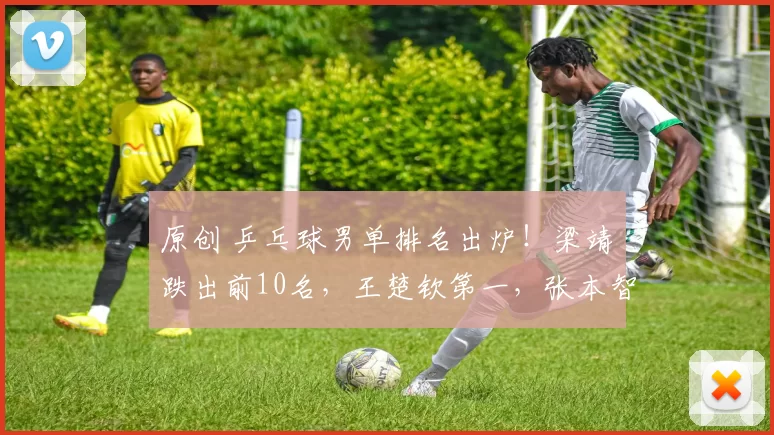 原创 乒乓球男单排名出炉！梁靖崑跌出前10名，王楚钦第一，张本智和第四