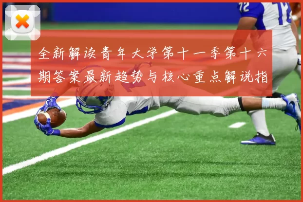 全新解读青年大学第十一季第十六期答案最新趋势与核心重点解说指南