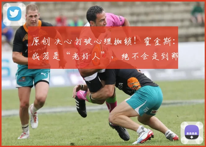 原创 决心打破心理枷锁！霍金斯：我若是“老好人”，绝不会走到那场决赛