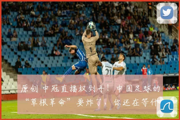原创 中冠直播权到手！中国足球的“草根革命”要炸了，你还在等什么？