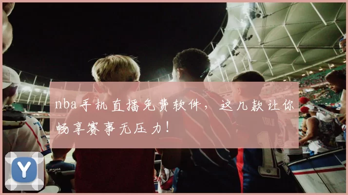 nba手机直播免费软件，这几款让你畅享赛事无压力！