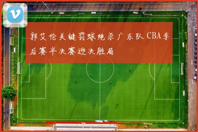 郭艾伦关键罚球绝杀广东队 CBA季后赛半决赛迎决胜局