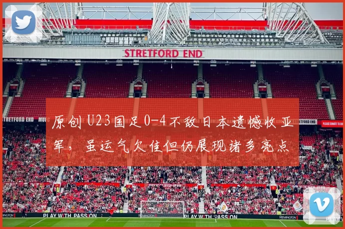 原创 U23国足0-4不敌日本遗憾收亚军，虽运气欠佳但仍展现诸多亮点