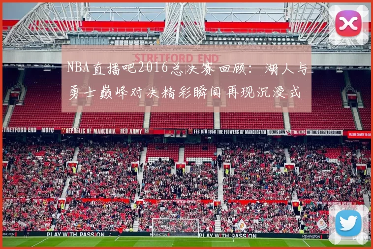NBA直播吧2016总决赛回顾：湖人与勇士巅峰对决精彩瞬间再现沉浸式观赛体验