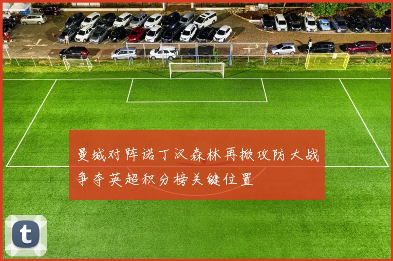 曼城对阵诺丁汉森林再掀攻防大战争夺英超积分榜关键位置