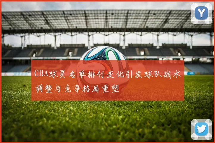 CBA球员名单排行变化引发球队战术调整与竞争格局重塑