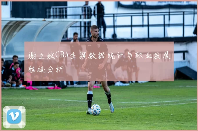 谢立斌CBA生涯数据统计与职业发展轨迹分析