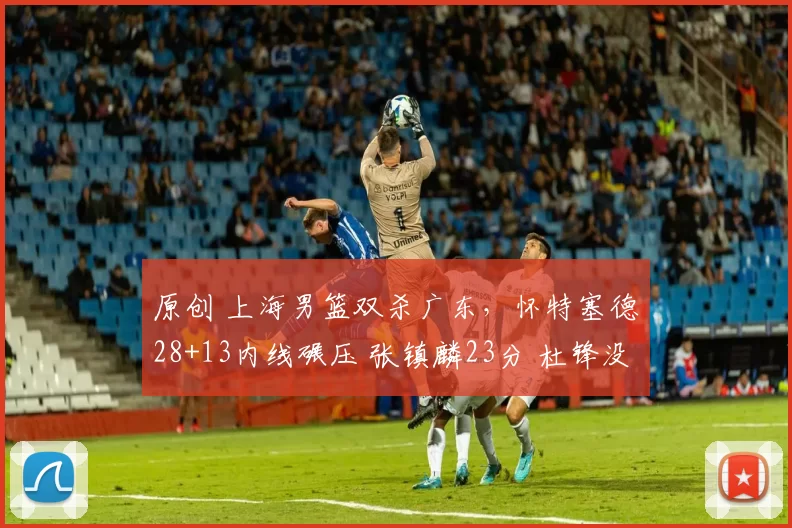 原创 上海男篮双杀广东，怀特塞德28+13内线碾压 张镇麟23分 杜锋没招了