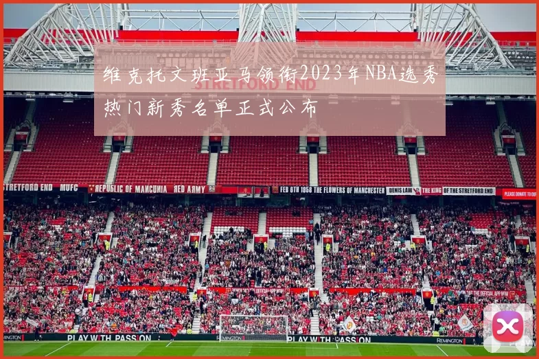维克托文班亚马领衔2023年NBA选秀热门新秀名单正式公布