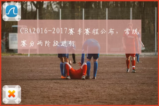 CBA2016-2017赛季赛程公布，常规赛分两阶段进行