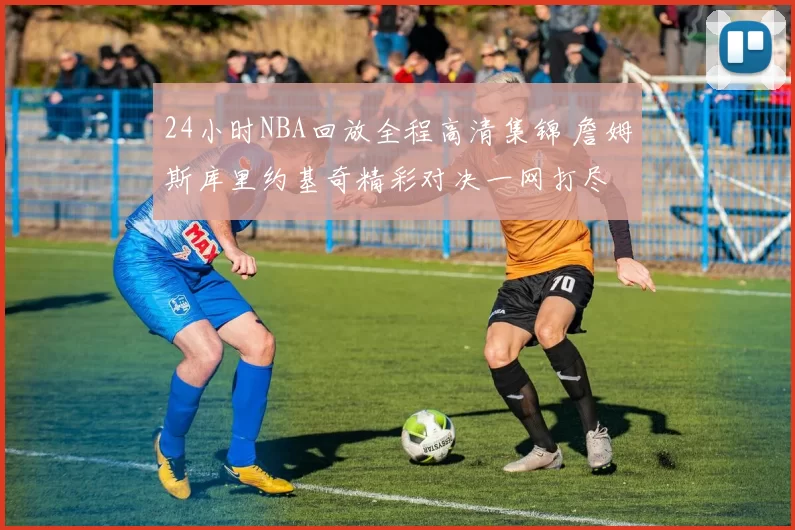 24小时NBA回放全程高清集锦 詹姆斯库里约基奇精彩对决一网打尽