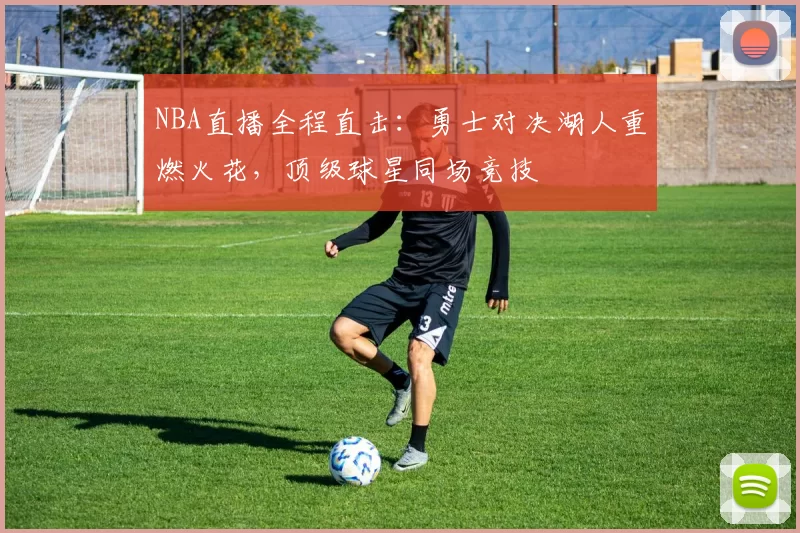 NBA直播全程直击：勇士对决湖人重燃火花，顶级球星同场竞技