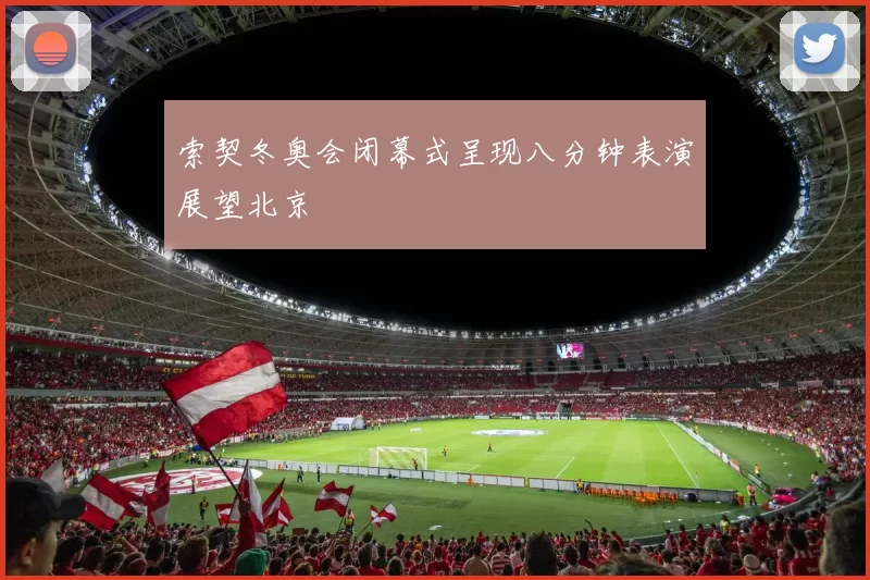 索契冬奥会闭幕式呈现八分钟表演展望北京