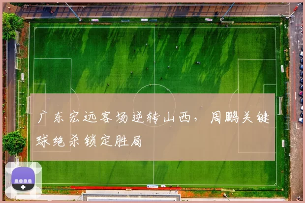 广东宏远客场逆转山西，周鹏关键球绝杀锁定胜局