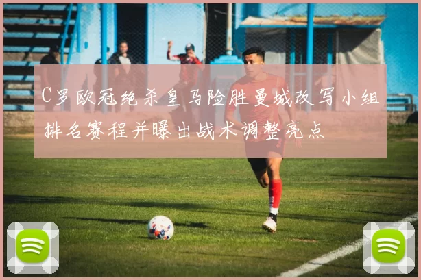 C罗欧冠绝杀皇马险胜曼城改写小组排名赛程并曝出战术调整亮点