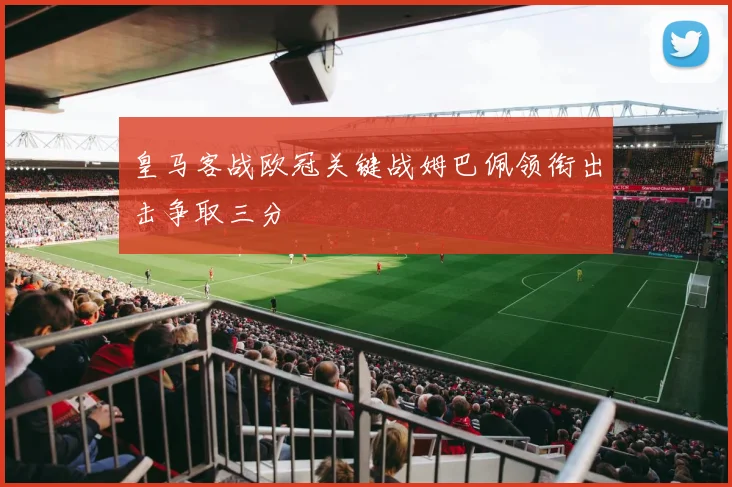 皇马客战欧冠关键战姆巴佩领衔出击争取三分
