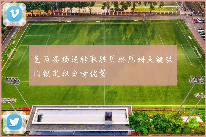 皇马客场逆转取胜贝林厄姆关键破门锁定积分榜优势