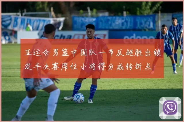 亚运会男篮中国队一节反超胜出锁定半决赛席位小将得分成转折点
