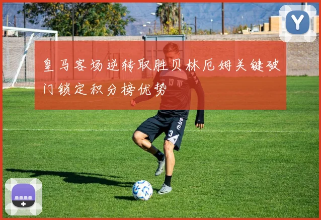皇马客场逆转取胜贝林厄姆关键破门锁定积分榜优势