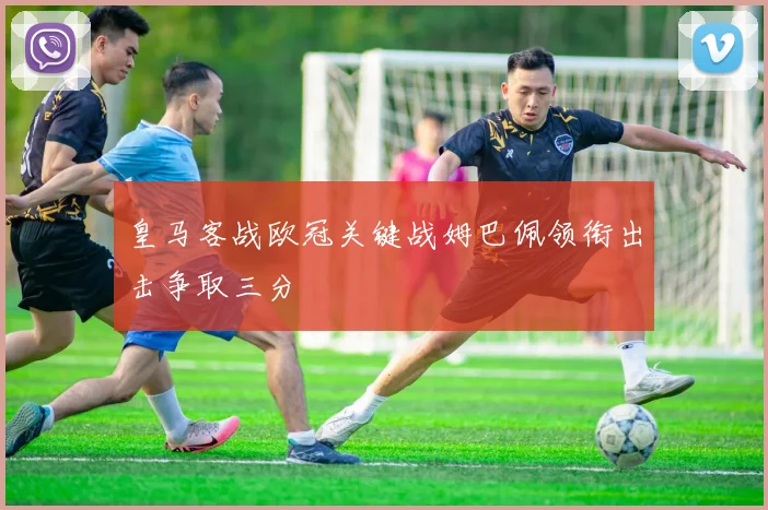 皇马客战欧冠关键战姆巴佩领衔出击争取三分